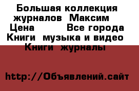 Большая коллекция журналов “Максим“ › Цена ­ 100 - Все города Книги, музыка и видео » Книги, журналы   